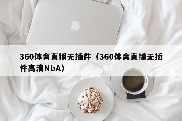 360体育直播无插件（360体育直播无插件高清NbA）