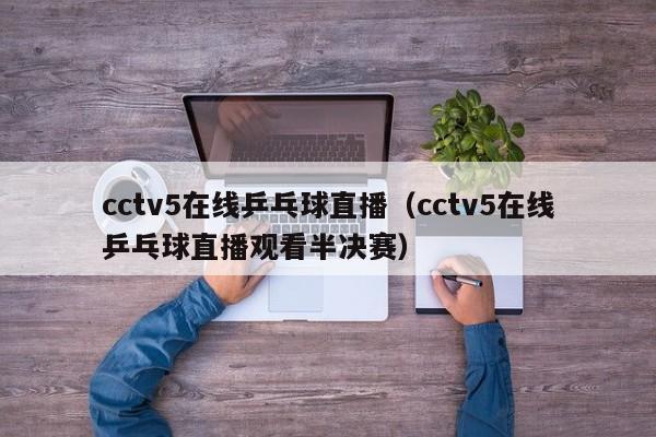 cctv5在线乒乓球直播（cctv5在线乒乓球直播观看半决赛）