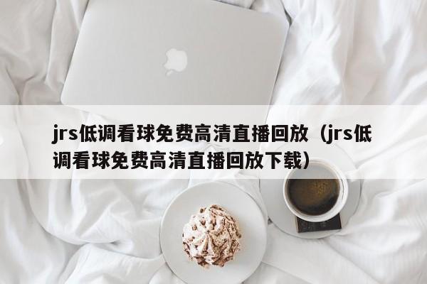 jrs低调看球免费高清直播回放（jrs低调看球免费高清直播回放下载）